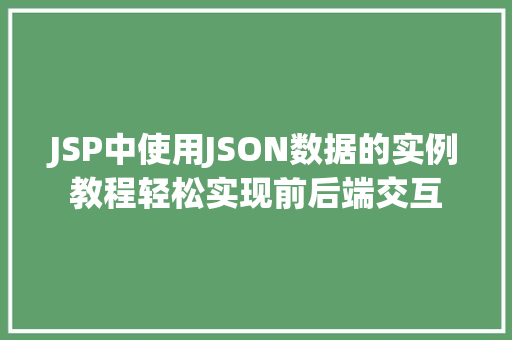 JSP中使用JSON数据的实例教程轻松实现前后端交互