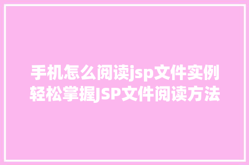 手机怎么阅读jsp文件实例轻松掌握JSP文件阅读方法