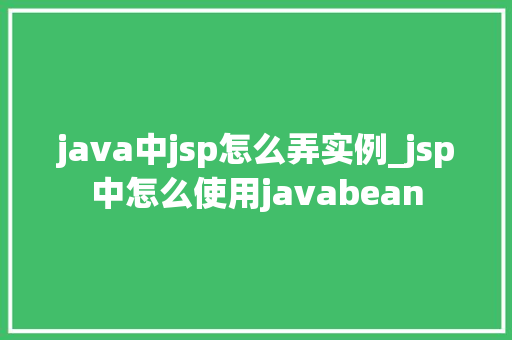 java中jsp怎么弄实例_jsp中怎么使用javabean