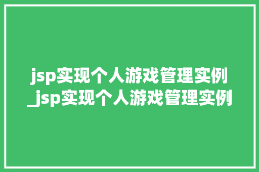 jsp实现个人游戏管理实例_jsp实现个人游戏管理实例有哪些