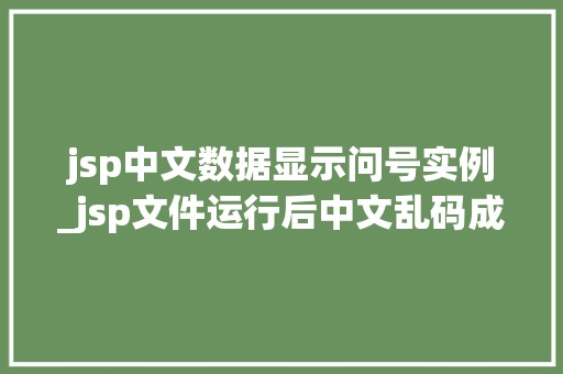 jsp中文数据显示问号实例_jsp文件运行后中文乱码成问号