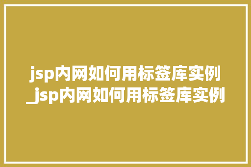 jsp内网如何用标签库实例_jsp内网如何用标签库实例查询