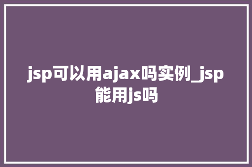 jsp可以用ajax吗实例_jsp能用js吗