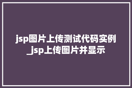 jsp图片上传测试代码实例_jsp上传图片并显示