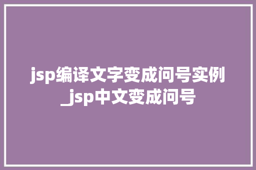 jsp编译文字变成问号实例_jsp中文变成问号