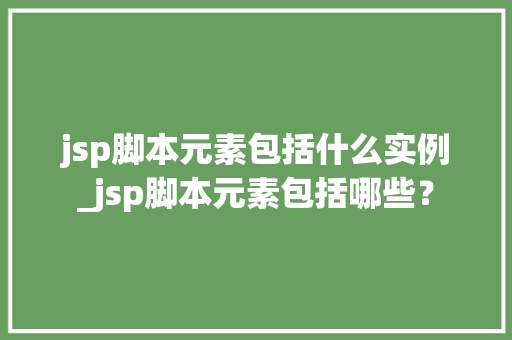 jsp脚本元素包括什么实例_jsp脚本元素包括哪些？