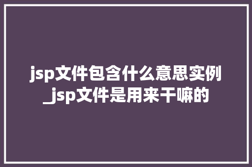 jsp文件包含什么意思实例_jsp文件是用来干嘛的