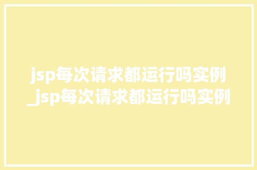 jsp每次请求都运行吗实例_jsp每次请求都运行吗实例分析