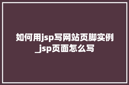 如何用jsp写网站页脚实例_jsp页面怎么写