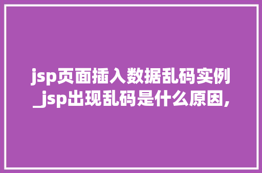 jsp页面插入数据乱码实例_jsp出现乱码是什么原因,怎么解决