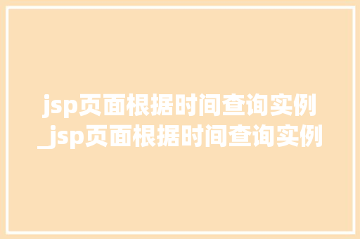 jsp页面根据时间查询实例_jsp页面根据时间查询实例怎么写