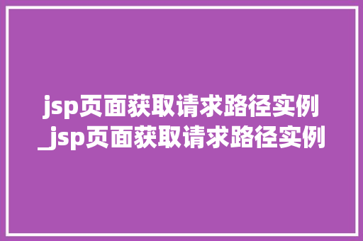 jsp页面获取请求路径实例_jsp页面获取请求路径实例是什么