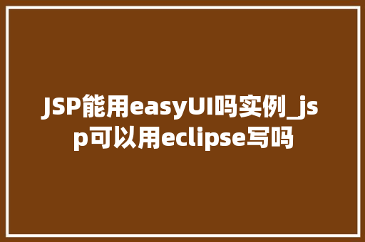 JSP能用easyUI吗实例_jsp可以用eclipse写吗