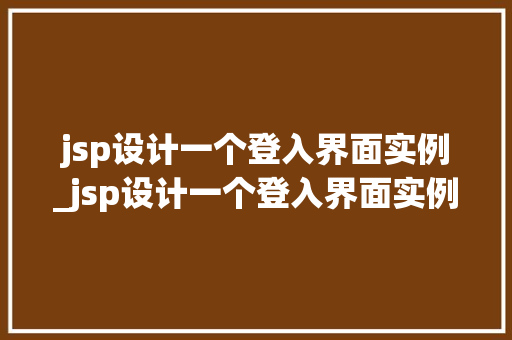 jsp设计一个登入界面实例_jsp设计一个登入界面实例怎么做