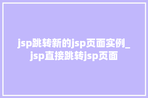 jsp跳转新的jsp页面实例_jsp直接跳转jsp页面