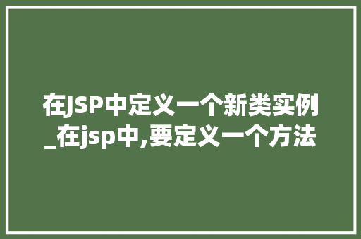 在JSP中定义一个新类实例_在jsp中,要定义一个方法