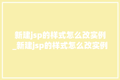 新建jsp的样式怎么改实例_新建jsp的样式怎么改实例内容