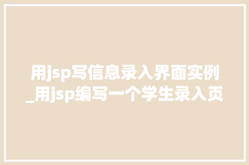 用jsp写信息录入界面实例_用jsp编写一个学生录入页面