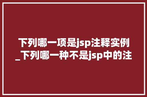 下列哪一项是jsp注释实例_下列哪一种不是jsp中的注释符