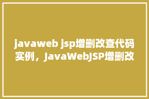 javaweb jsp增删改查代码实例，JavaWebJSP增删改查代码实例