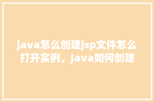 java怎么创建jsp文件怎么打开实例，Java如何创建JSP文件及打开实例