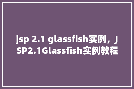 jsp 2.1 glassfish实例，JSP2.1Glassfish实例教程