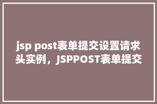 jsp post表单提交设置请求头实例，JSPPOST表单提交设置请求头实例