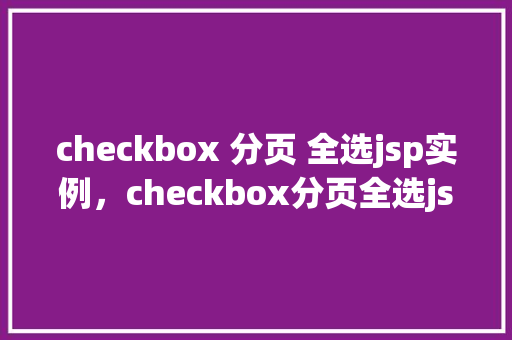 checkbox 分页 全选jsp实例，checkbox分页全选jsp实例  第1张