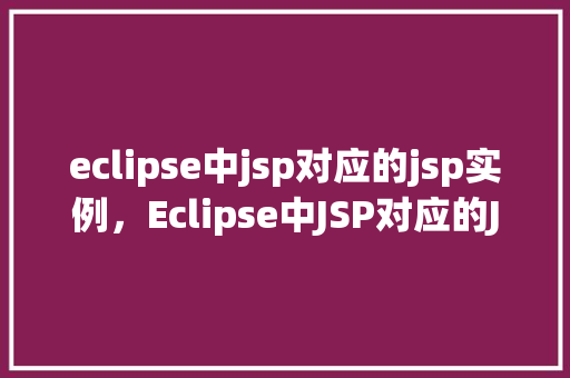 eclipse中jsp对应的jsp实例，Eclipse中JSP对应的JSP实例