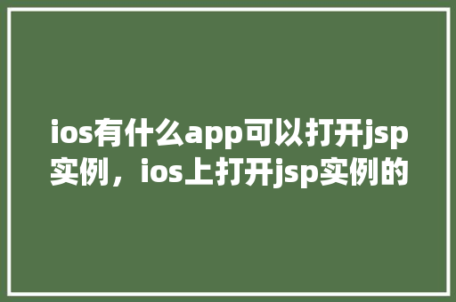 ios有什么app可以打开jsp实例，ios上打开jsp实例的适用应用推荐