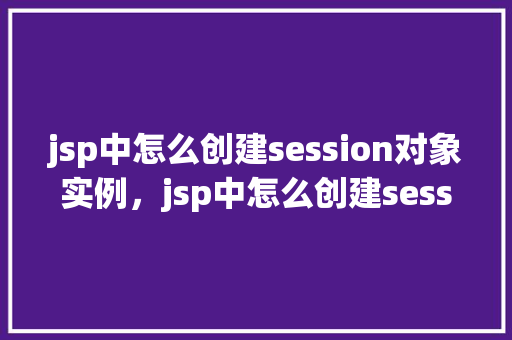 jsp中怎么创建session对象实例，jsp中怎么创建session对象实例