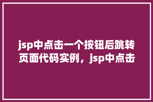 jsp中点击一个按钮后跳转页面代码实例，jsp中点击一个按钮后跳转页面代码实例