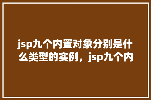 jsp九个内置对象分别是什么类型的实例，jsp九个内置对象分别是什么类型的实例  第1张