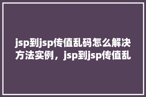 jsp到jsp传值乱码怎么解决方法实例，jsp到jsp传值乱码的解决方法实例