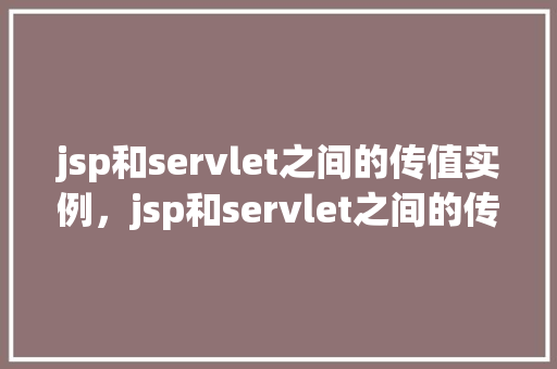 jsp和servlet之间的传值实例，jsp和servlet之间的传值实例