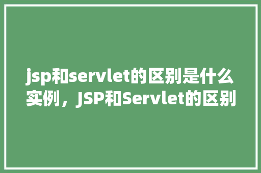 jsp和servlet的区别是什么实例，JSP和Servlet的区别实例