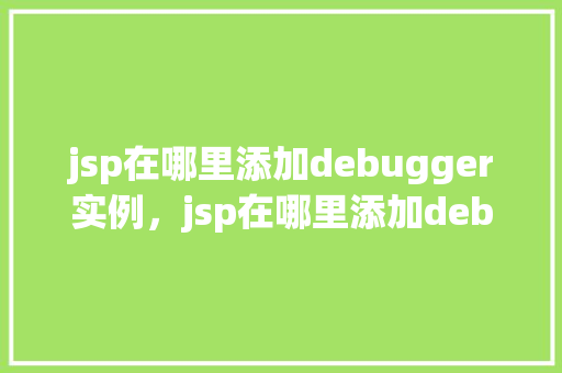 jsp在哪里添加debugger实例，jsp在哪里添加debugger实例