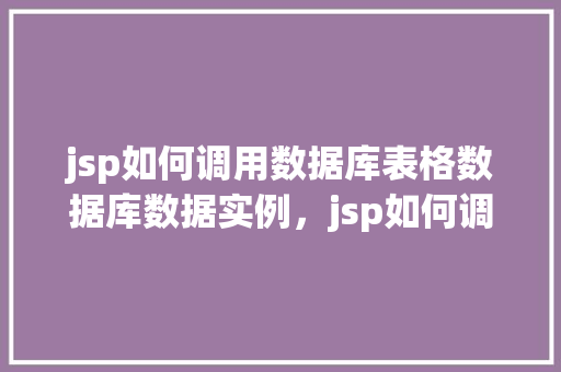 jsp如何调用数据库表格数据库数据实例，jsp如何调用数据库表格数据库数据实例