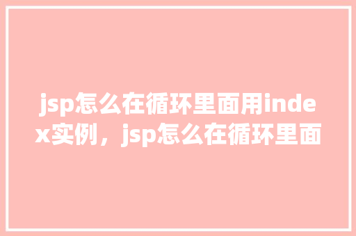 jsp怎么在循环里面用index实例，jsp怎么在循环里面用index实例