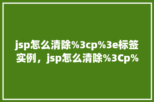 jsp怎么清除%3cp%3e标签实例，jsp怎么清除%3Cp%3E标签实例