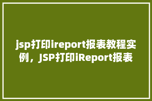 jsp打印ireport报表教程实例，JSP打印iReport报表教程实例  第1张