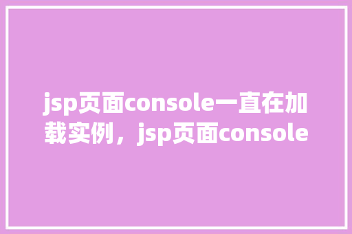 jsp页面console一直在加载实例，jsp页面console一直在加载实例
