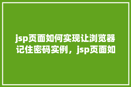 jsp页面如何实现让浏览器记住密码实例，jsp页面如何实现让浏览器记住密码实例