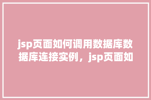 jsp页面如何调用数据库数据库连接实例，jsp页面如何调用数据库连接实例