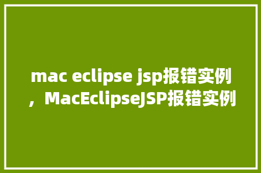 mac eclipse jsp报错实例，MacEclipseJSP报错实例介绍