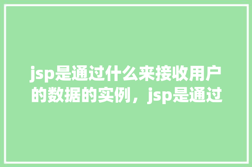 jsp是通过什么来接收用户的数据的实例，jsp是通过什么来接收用户的数据的实例
