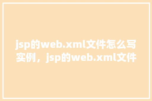 jsp的web.xml文件怎么写实例，jsp的web.xml文件编写实例