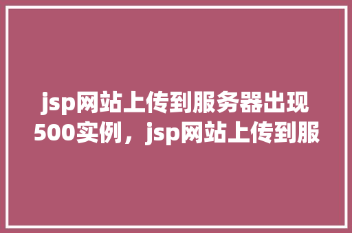 jsp网站上传到服务器出现500实例，jsp网站上传到服务器出现500实例