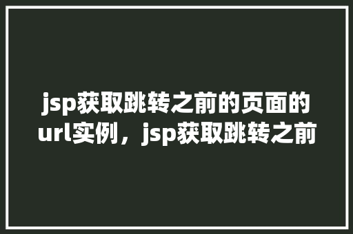 jsp获取跳转之前的页面的url实例，jsp获取跳转之前的页面的url实例