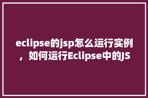 eclipse的jsp怎么运行实例，如何运行Eclipse中的JSP实例